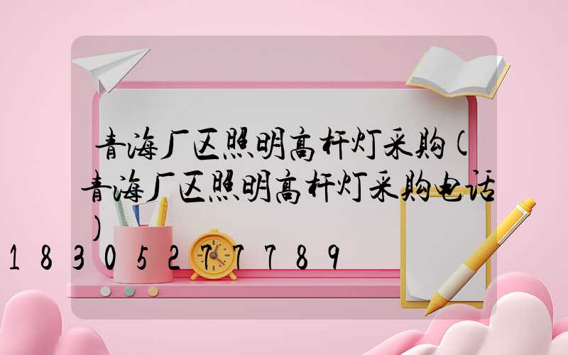 青海厂区照明高杆灯采购(青海厂区照明高杆灯采购电话)