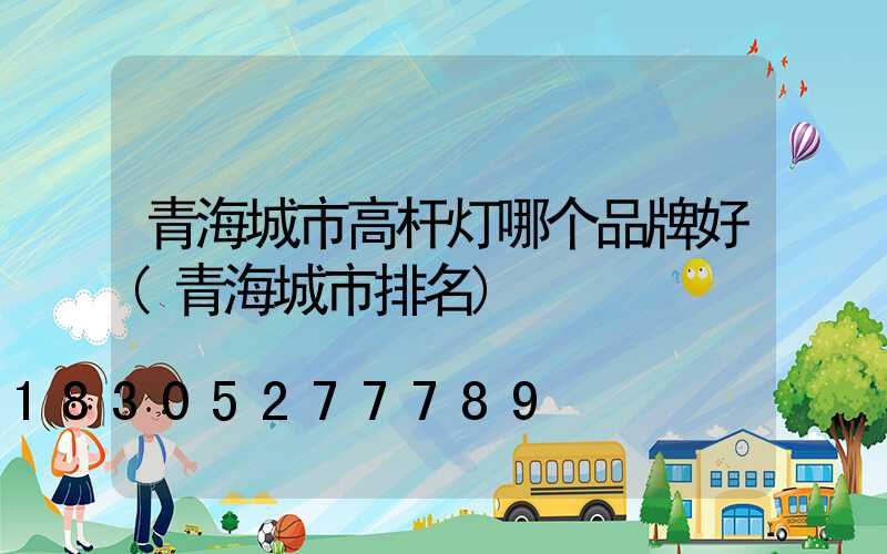青海城市高杆灯哪个品牌好(青海城市排名)