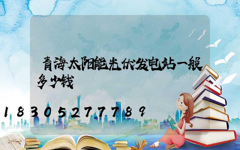 青海太阳能光伏发电站一般多少钱