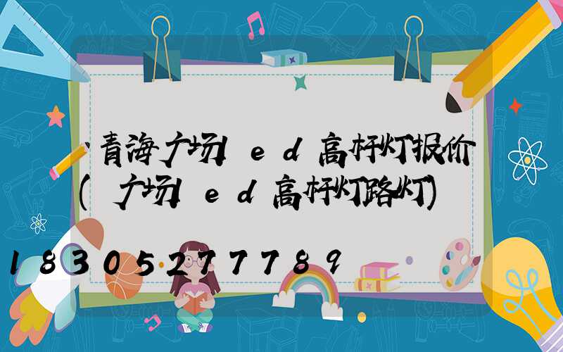 青海广场led高杆灯报价(广场led高杆灯路灯)