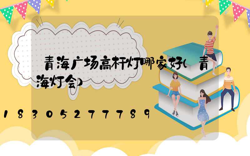 青海广场高杆灯哪家好(青海灯会)