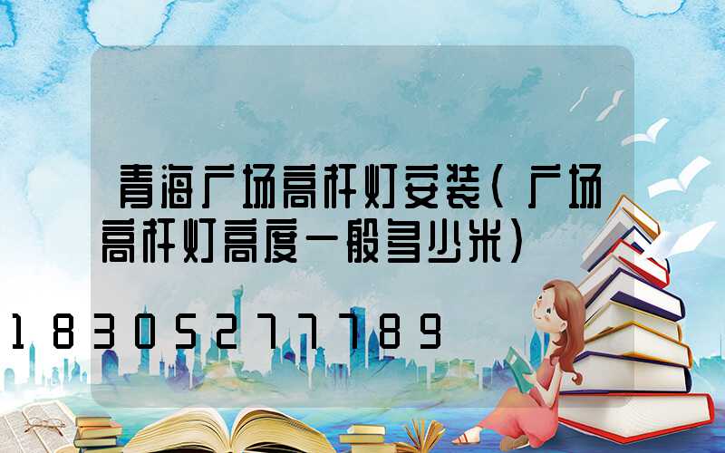 青海广场高杆灯安装(广场高杆灯高度一般多少米)
