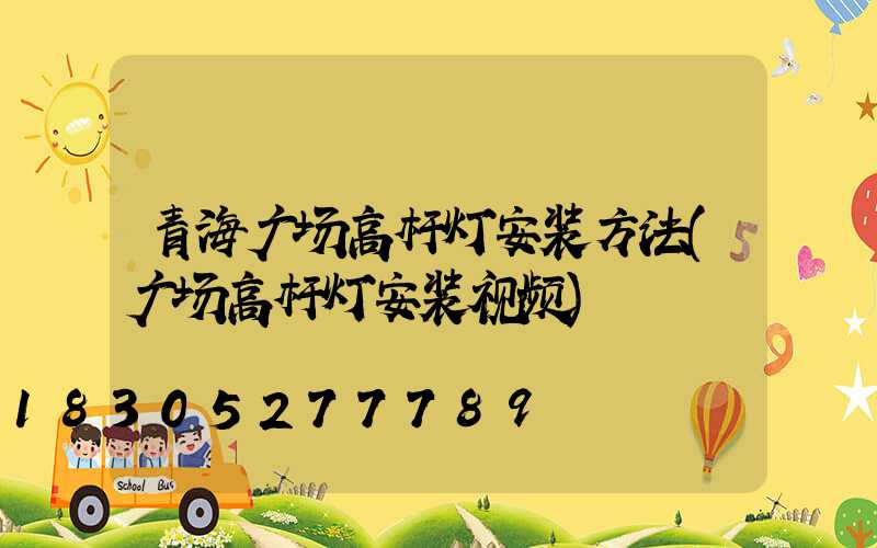 青海广场高杆灯安装方法(广场高杆灯安装视频)
