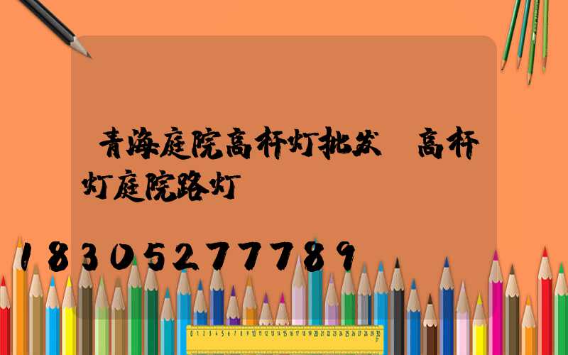 青海庭院高杆灯批发(高杆灯庭院路灯)