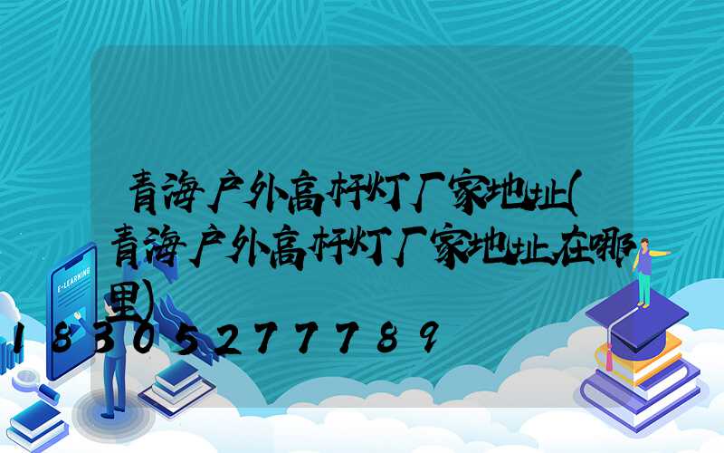 青海户外高杆灯厂家地址(青海户外高杆灯厂家地址在哪里)