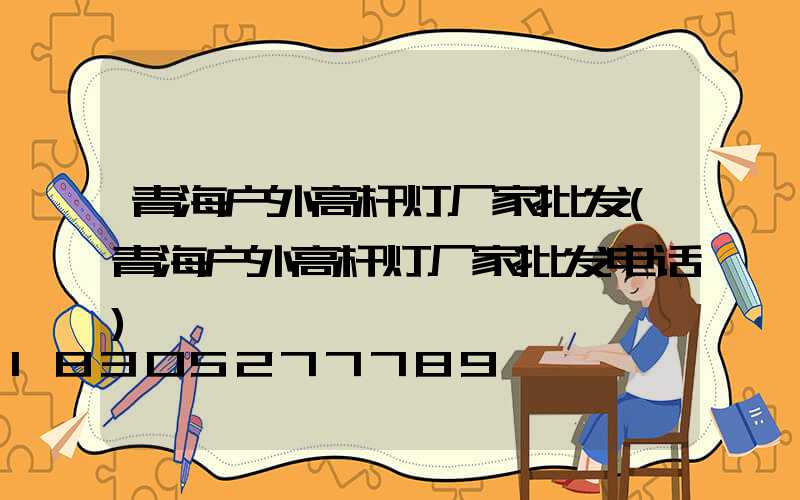青海户外高杆灯厂家批发(青海户外高杆灯厂家批发电话)
