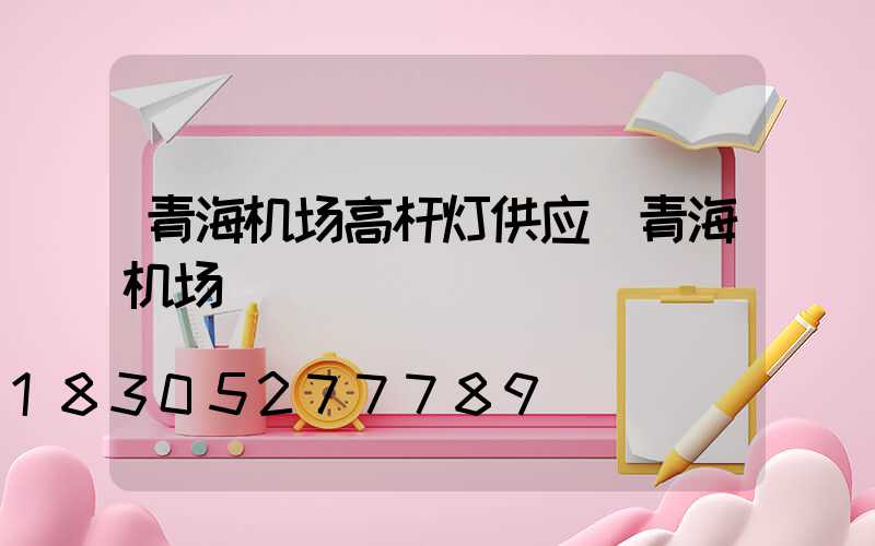 青海机场高杆灯供应(青海机场)