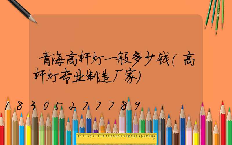青海高杆灯一般多少钱(高杆灯专业制造厂家)