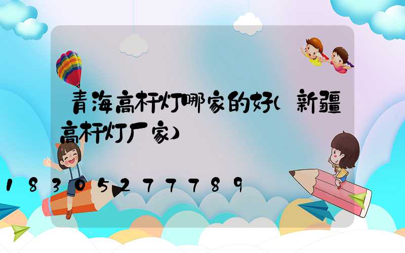 青海高杆灯哪家的好(新疆高杆灯厂家)