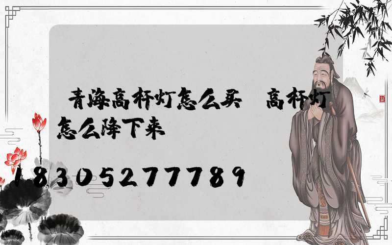 青海高杆灯怎么买(高杆灯怎么降下来)