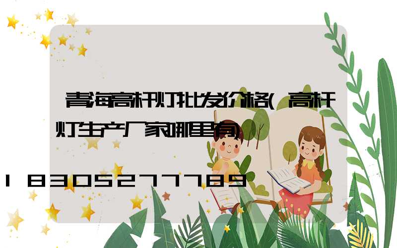 青海高杆灯批发价格(高杆灯生产厂家哪里有)