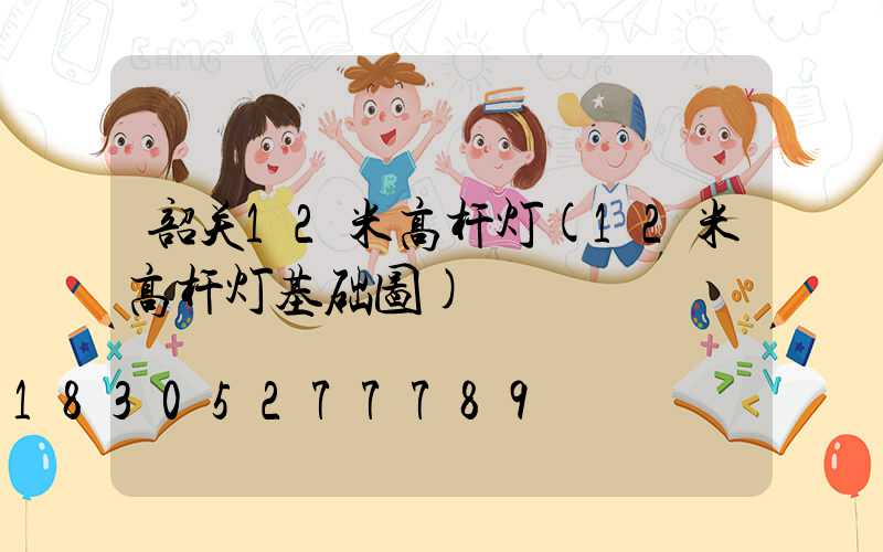 韶关12米高杆灯(12米高杆灯基础图)