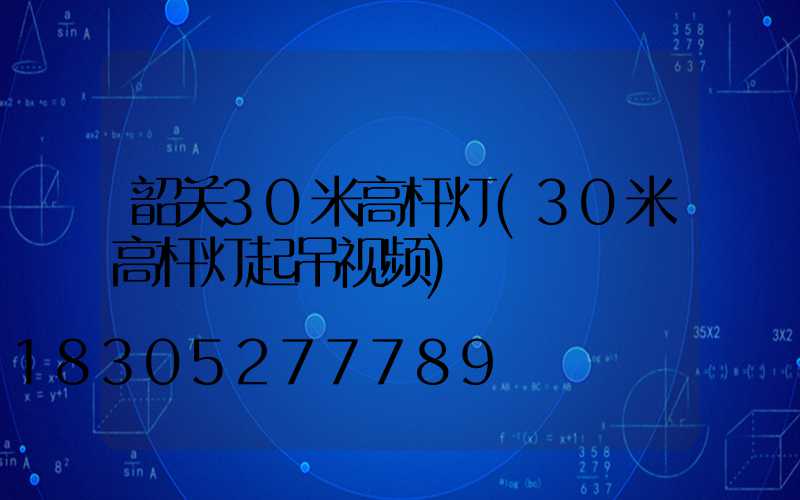 韶关30米高杆灯(30米高杆灯起吊视频)