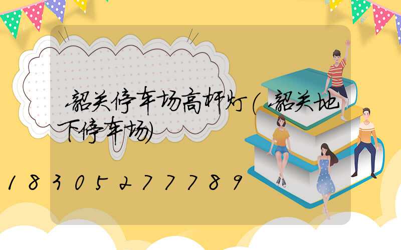 韶关停车场高杆灯(韶关地下停车场)