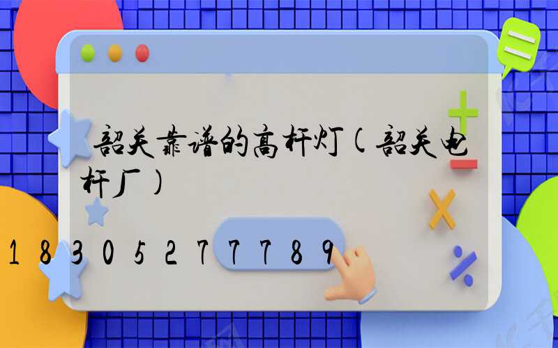 韶关靠谱的高杆灯(韶关电杆厂)