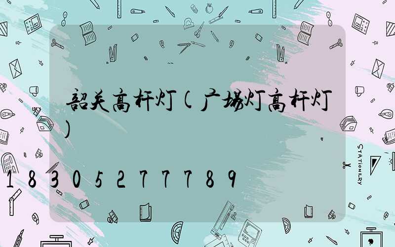 韶关高杆灯(广场灯高杆灯)