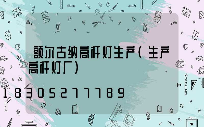 额尔古纳高杆灯生产(生产高杆灯厂)