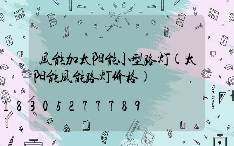 风能加太阳能小型路灯(太阳能风能路灯价格)