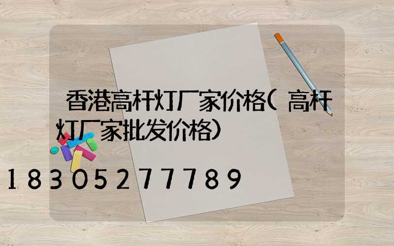 香港高杆灯厂家价格(高杆灯厂家批发价格)