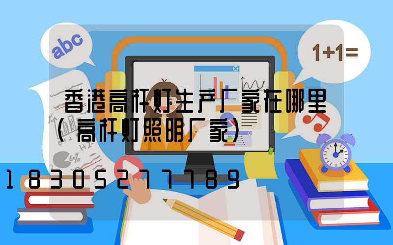 香港高杆灯生产厂家在哪里(高杆灯照明厂家)