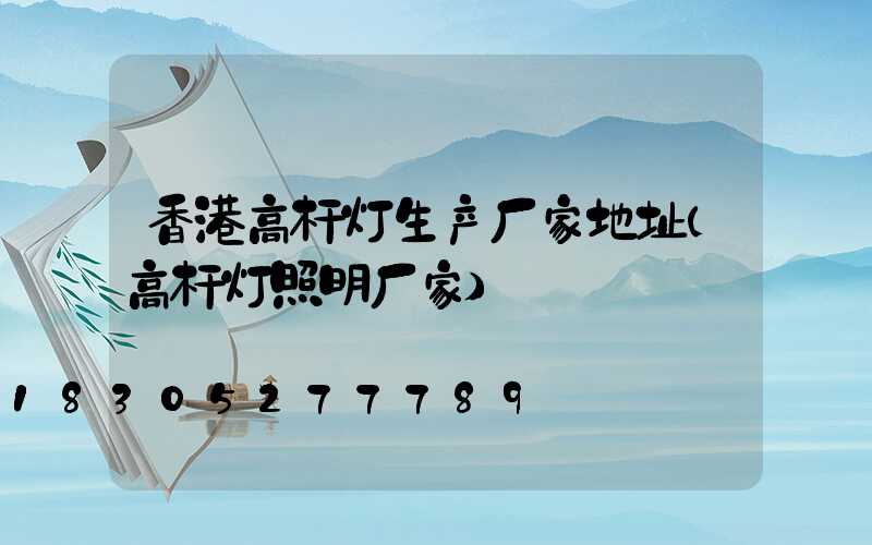 香港高杆灯生产厂家地址(高杆灯照明厂家)