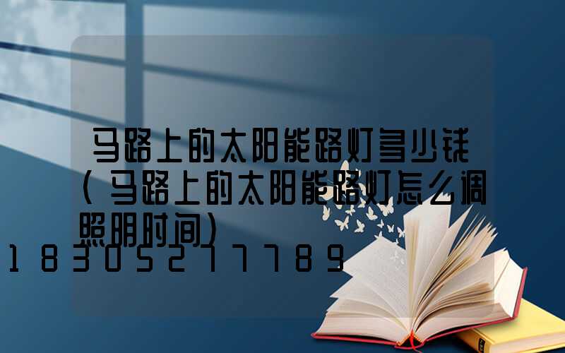 马路上的太阳能路灯多少钱(马路上的太阳能路灯怎么调照明时间)