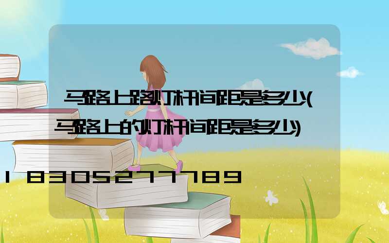 马路上路灯杆间距是多少(马路上的灯杆间距是多少)