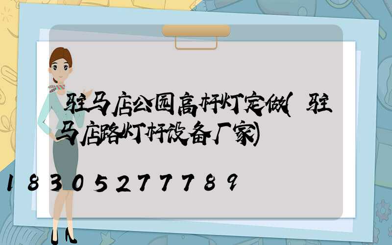驻马店公园高杆灯定做(驻马店路灯杆设备厂家)
