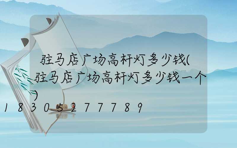 驻马店广场高杆灯多少钱(驻马店广场高杆灯多少钱一个)