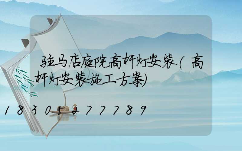 驻马店庭院高杆灯安装(高杆灯安装施工方案)
