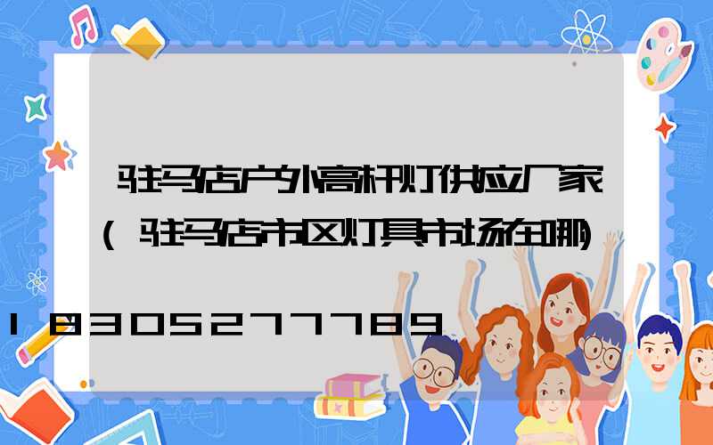 驻马店户外高杆灯供应厂家(驻马店市区灯具市场在哪)