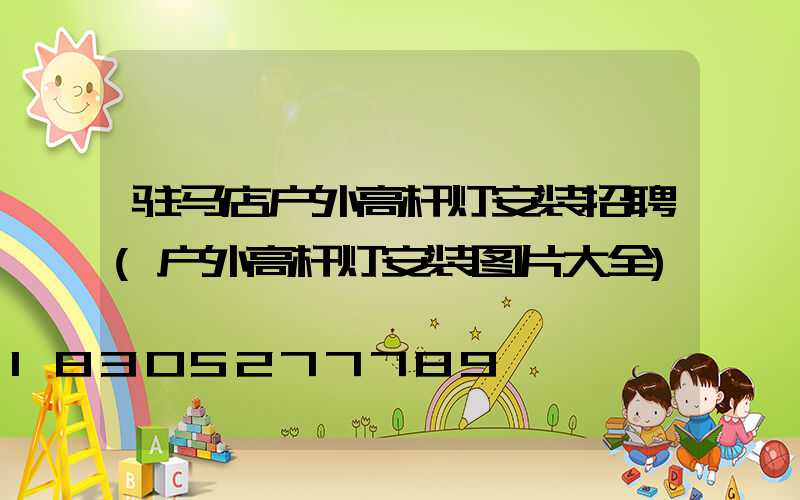 驻马店户外高杆灯安装招聘(户外高杆灯安装图片大全)