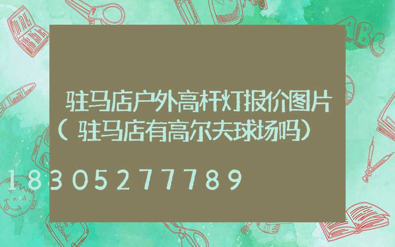 驻马店户外高杆灯报价图片(驻马店有高尔夫球场吗)