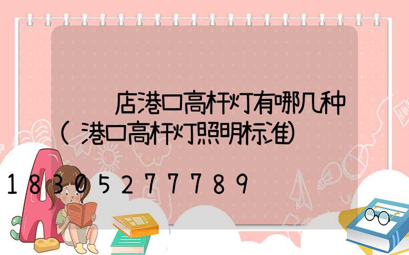 驻马店港口高杆灯有哪几种(港口高杆灯照明标准)