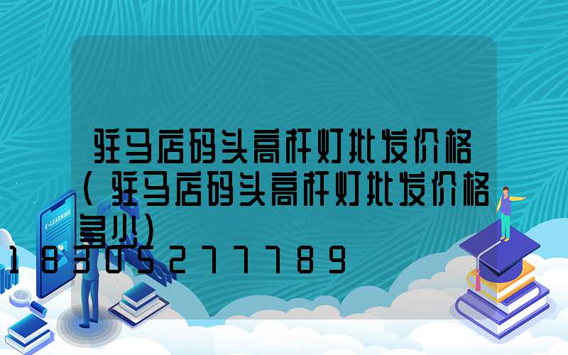 驻马店码头高杆灯批发价格(驻马店码头高杆灯批发价格多少)