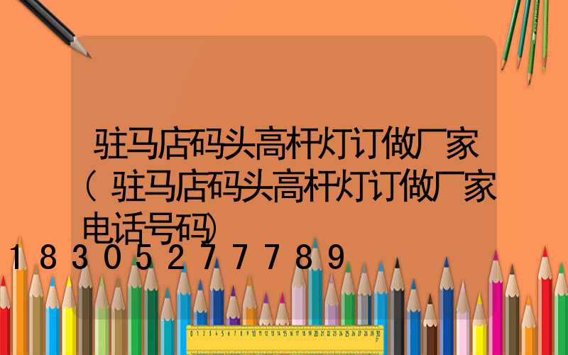 驻马店码头高杆灯订做厂家(驻马店码头高杆灯订做厂家电话号码)