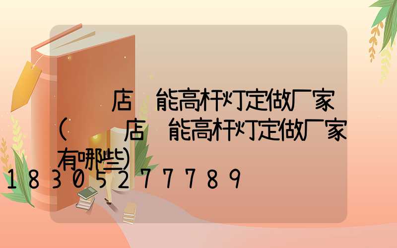 驻马店节能高杆灯定做厂家(驻马店节能高杆灯定做厂家有哪些)