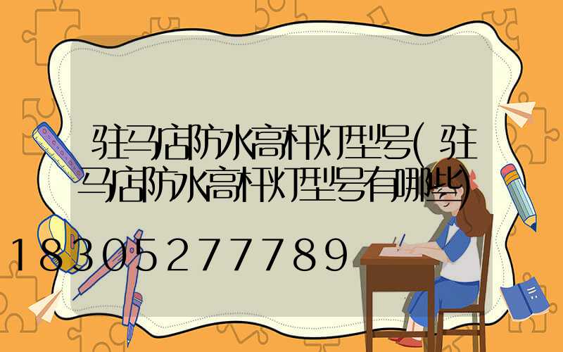 驻马店防水高杆灯型号(驻马店防水高杆灯型号有哪些)