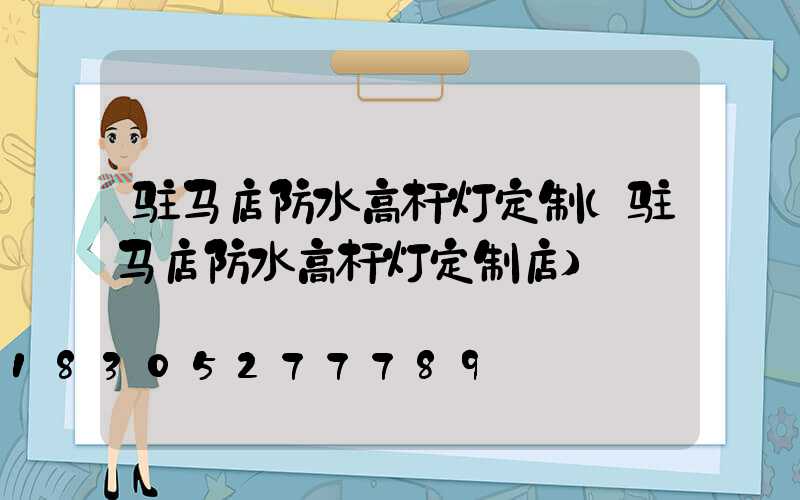 驻马店防水高杆灯定制(驻马店防水高杆灯定制店)