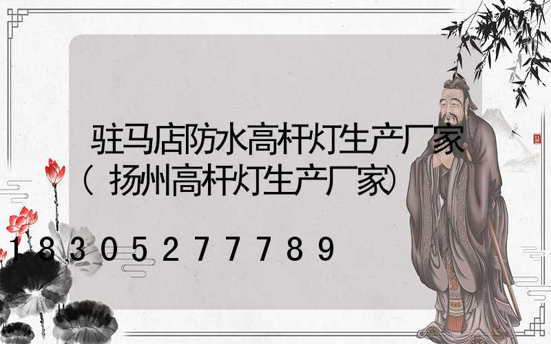 驻马店防水高杆灯生产厂家(扬州高杆灯生产厂家)