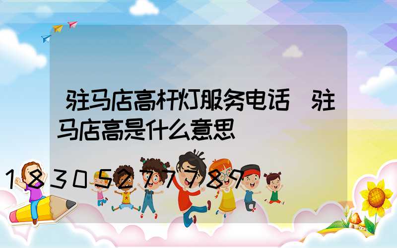 驻马店高杆灯服务电话(驻马店高是什么意思)