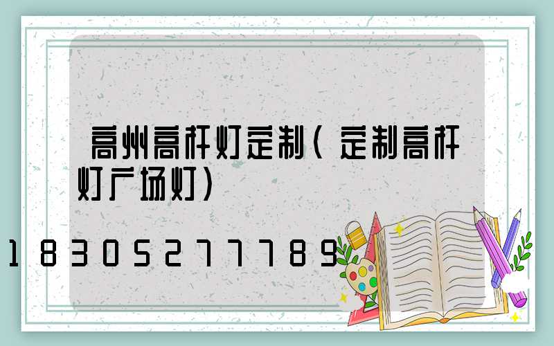 高州高杆灯定制(定制高杆灯广场灯)