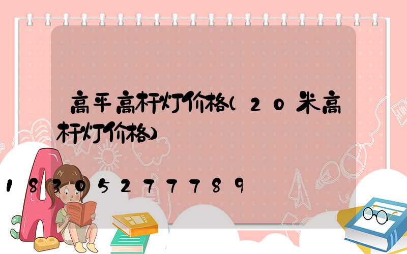 高平高杆灯价格(20米高杆灯价格)