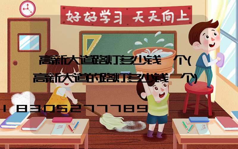 高新大道路灯多少钱一个(高新大道的路灯多少钱一个)