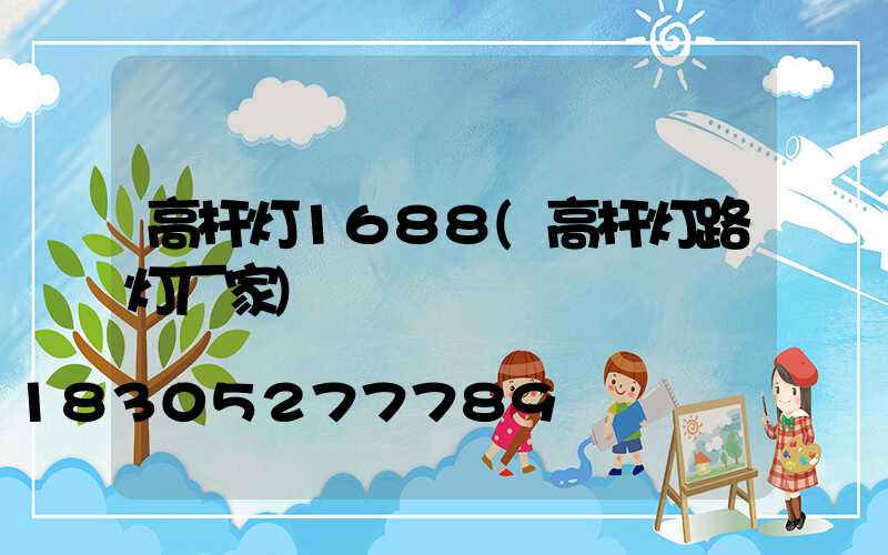 高杆灯1688(高杆灯路灯厂家)