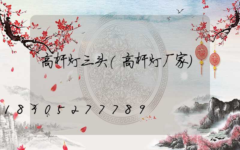 高杆灯三头(高杆灯厂家)