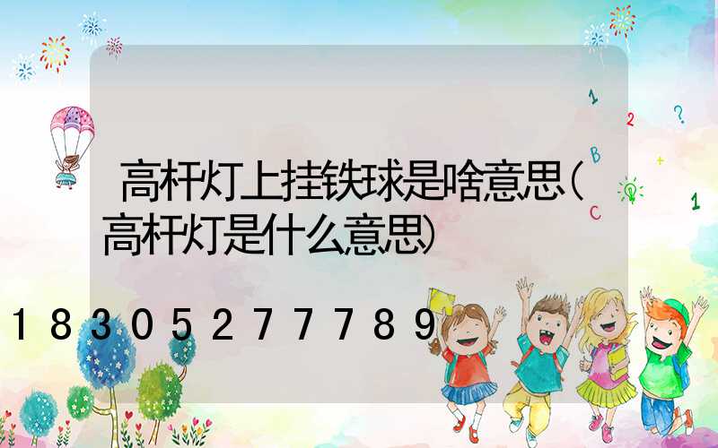 高杆灯上挂铁球是啥意思(高杆灯是什么意思)