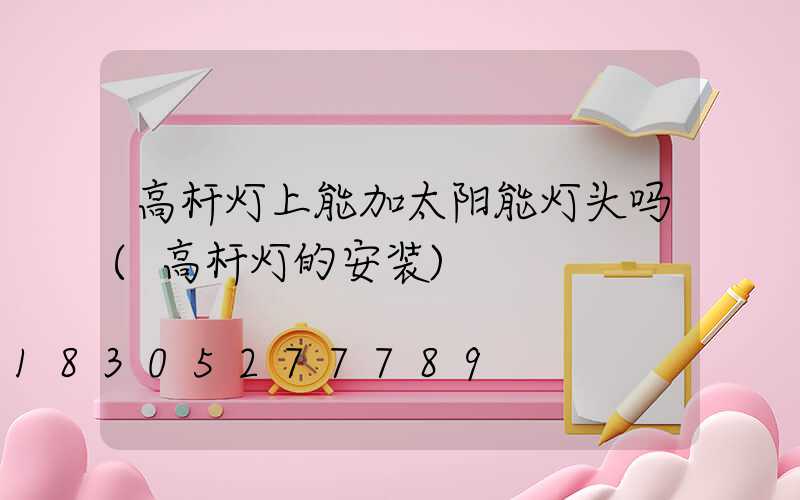 高杆灯上能加太阳能灯头吗(高杆灯的安装)