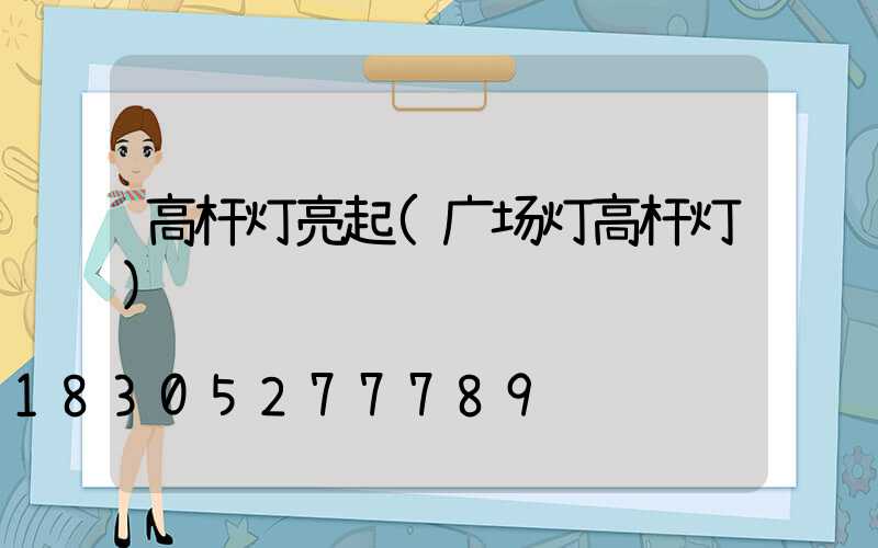 高杆灯亮起(广场灯高杆灯)