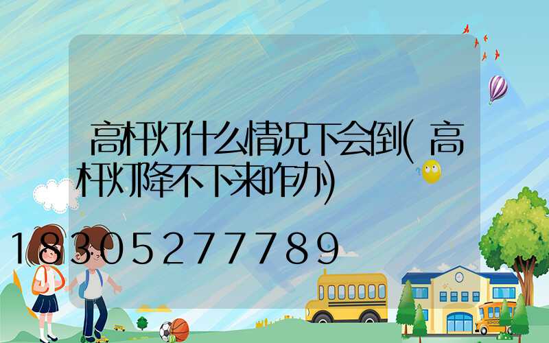 高杆灯什么情况下会倒(高杆灯降不下来咋办)